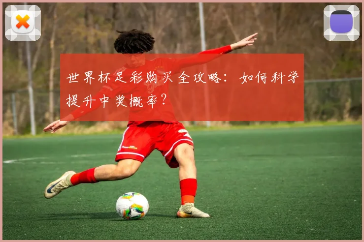 世界杯足彩购买全攻略：如何科学提升中奖概率？