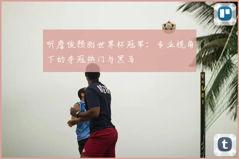 听詹俊预测世界杯冠军：专业视角下的夺冠热门与黑马