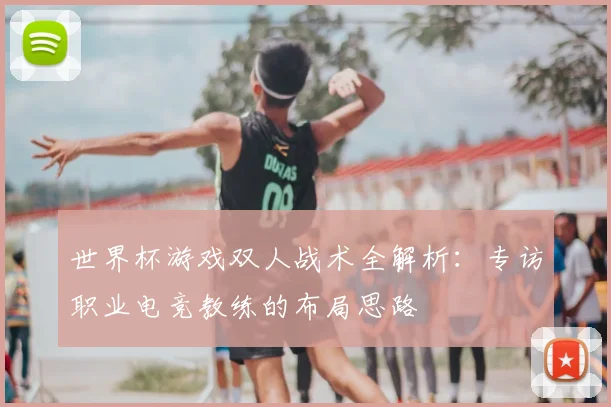 世界杯游戏双人战术全解析:专访职业电竞教练的布局思路
