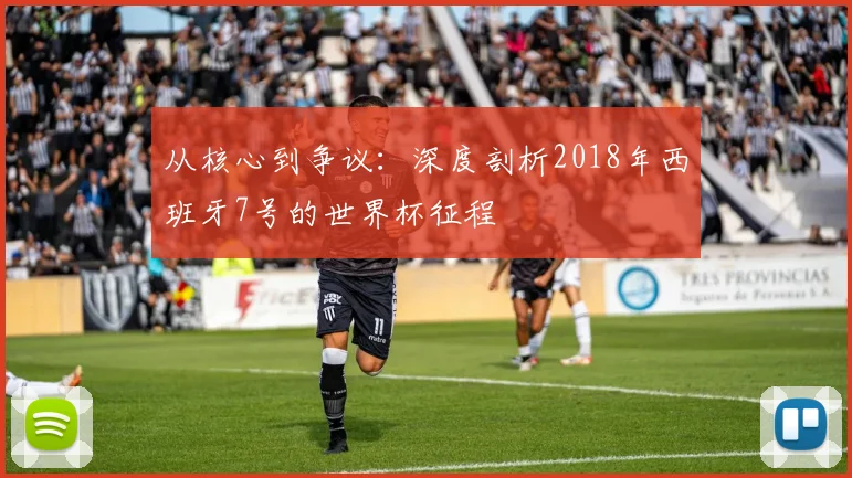 从核心到争议：深度剖析2018年西班牙7号的世界杯征程