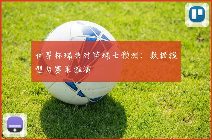 世界杯瑞典对阵瑞士预测:数据模型与赛果推演