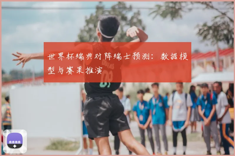 世界杯瑞典对阵瑞士预测：数据模型与赛果推演