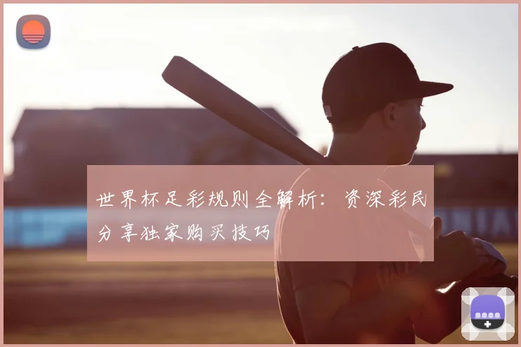 世界杯足彩规则全解析：资深彩民分享独家购买技巧