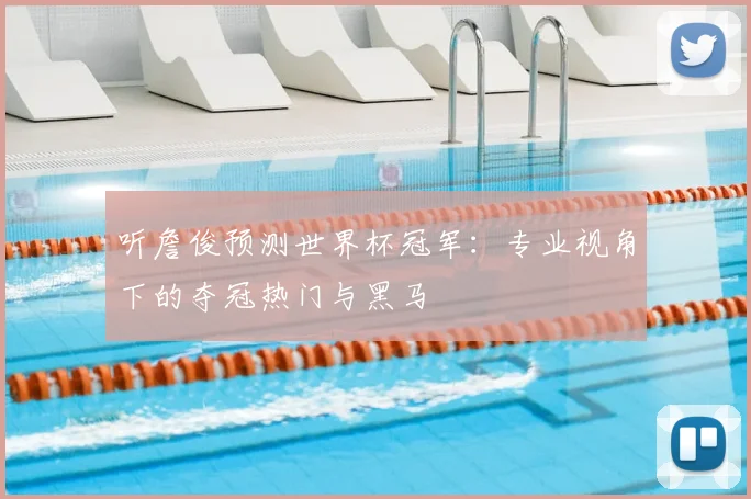 听詹俊预测世界杯冠军：专业视角下的夺冠热门与黑马