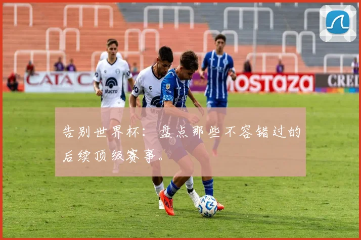 告别世界杯：盘点那些不容错过的后续顶级赛事。