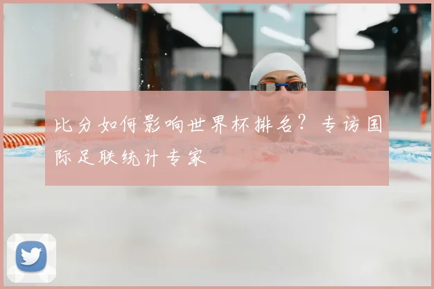 比分如何影响世界杯排名？专访国际足联统计专家