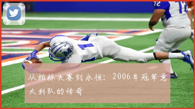 从柏林决赛到永恒：2006年冠军意大利队的传奇