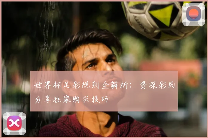 世界杯足彩规则全解析：资深彩民分享独家购买技巧