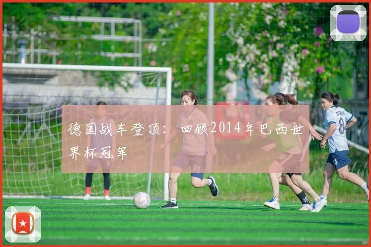 德国战车登顶：回顾2014年巴西世界杯冠军