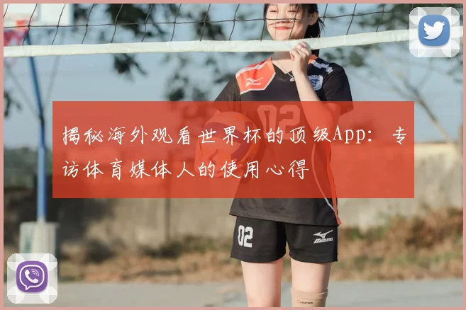 揭秘海外观看世界杯的顶级App：专访体育媒体人的使用心得