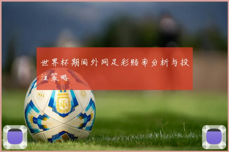 世界杯期间外网足彩赔率分析与投注策略