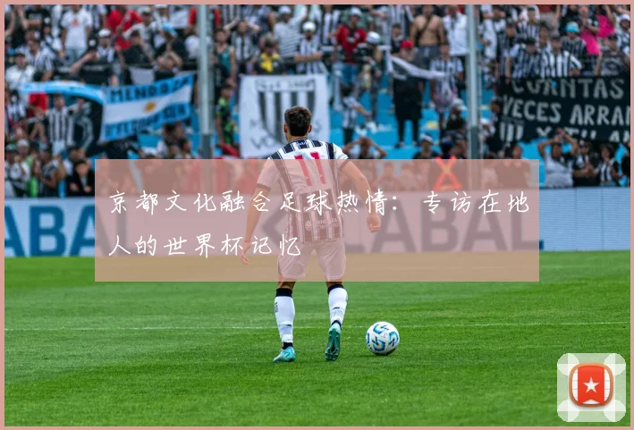 京都文化融合足球热情:专访在地人的世界杯记忆