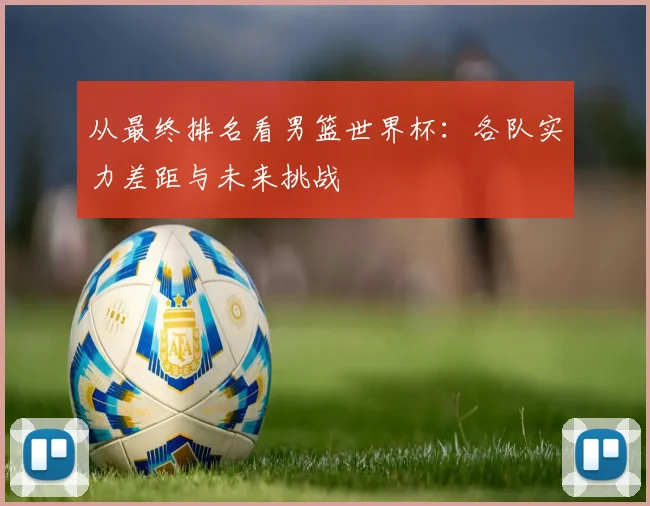 从最终排名看男篮世界杯：各队实力差距与未来挑战