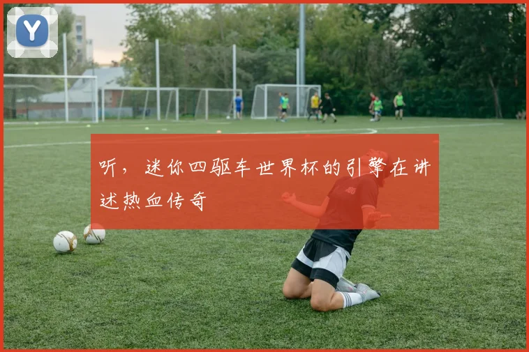 听，迷你四驱车世界杯的引擎在讲述热血传奇