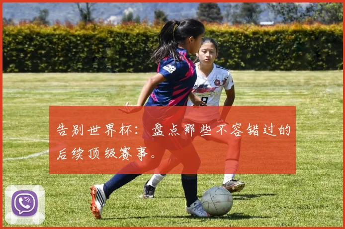 告别世界杯：盘点那些不容错过的后续顶级赛事。