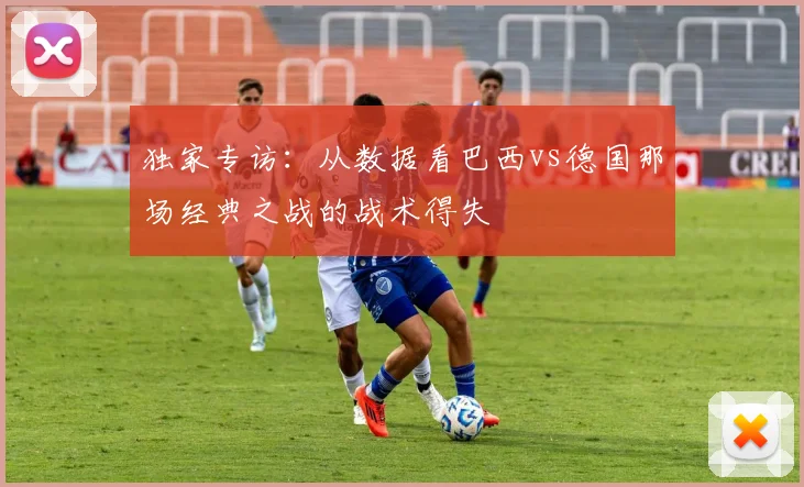 独家专访：从数据看巴西vs德国那场经典之战的战术得失