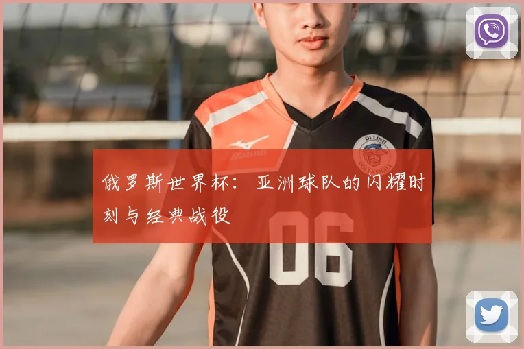 俄罗斯世界杯:亚洲球队的闪耀时刻与经典战役