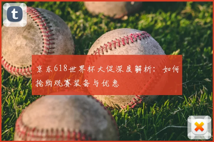 京东618世界杯大促深度解析:如何抢购观赛装备与优惠