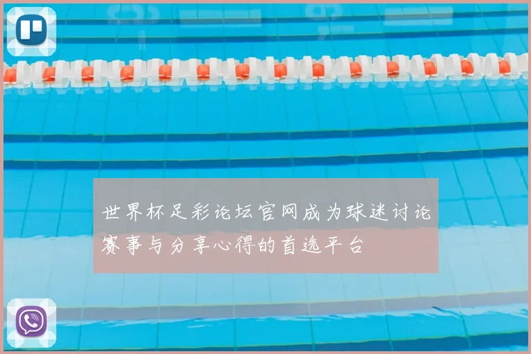世界杯足彩论坛官网成为球迷讨论赛事与分享心得的首选平台