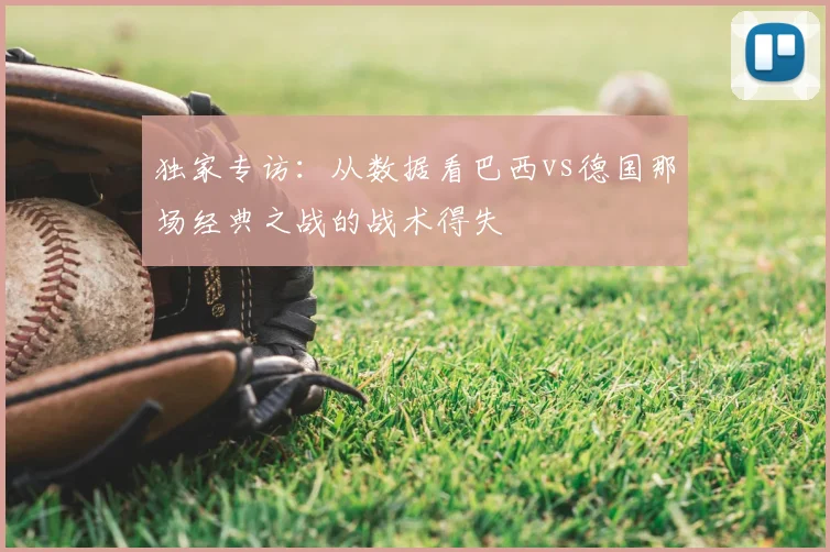 独家专访:从数据看巴西vs德国那场经典之战的战术得失