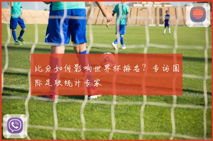 比分如何影响世界杯排名？专访国际足联统计专家