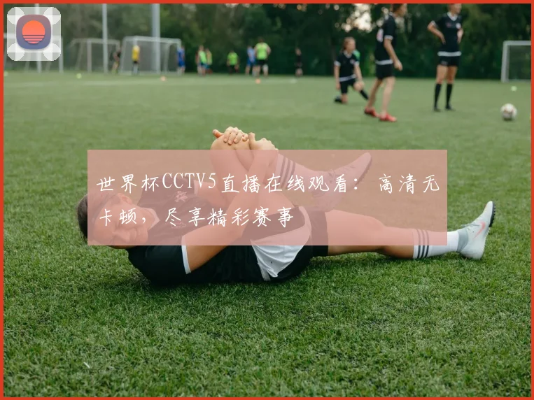 世界杯CCTV5直播在线观看：高清无卡顿，尽享精彩赛事