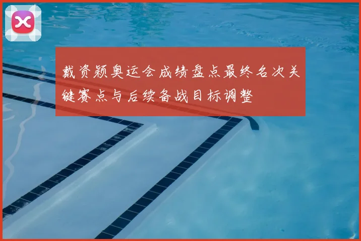 戴资颖奥运会成绩盘点最终名次关键赛点与后续备战目标调整