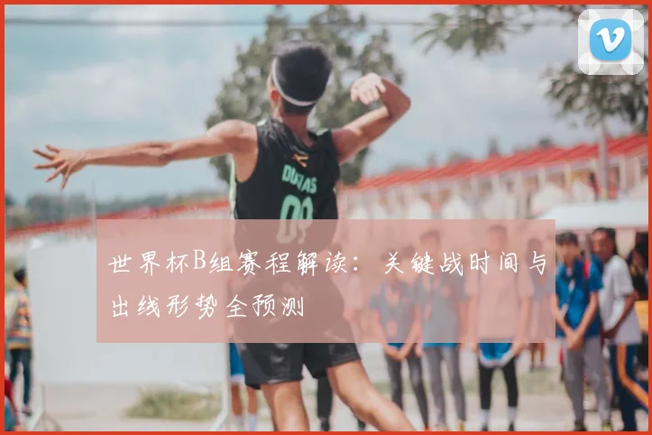 世界杯B组赛程解读：关键战时间与出线形势全预测