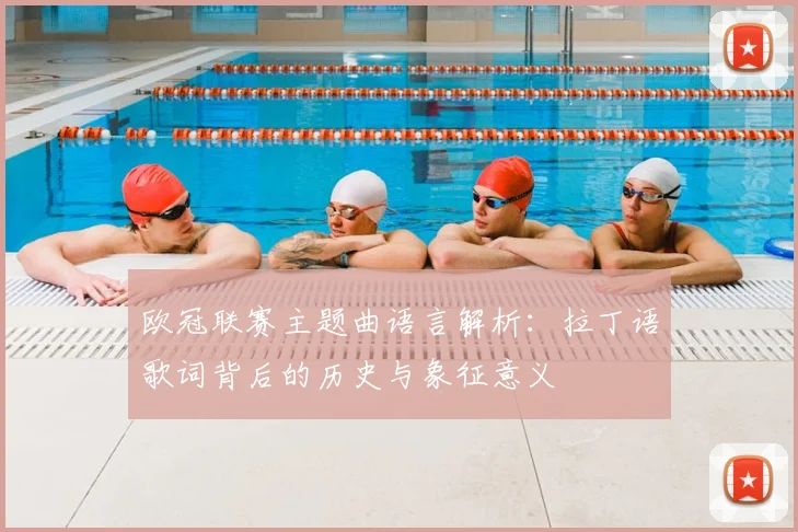 欧冠联赛主题曲语言解析:拉丁语歌词背后的历史与象征意义