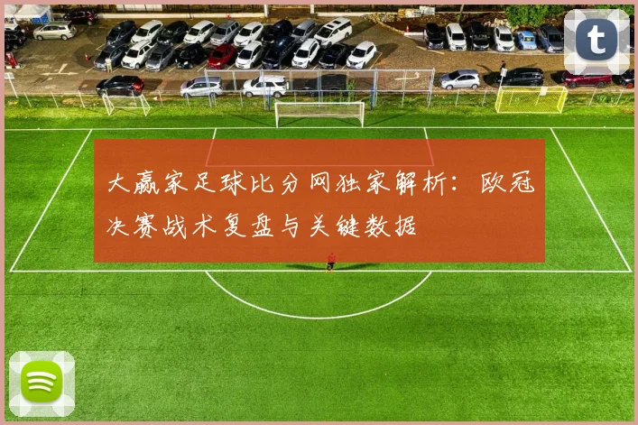 大赢家足球比分网独家解析：欧冠决赛战术复盘与关键数据