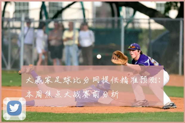 大赢家足球比分网提供精准预测：本周焦点大战赛前分析