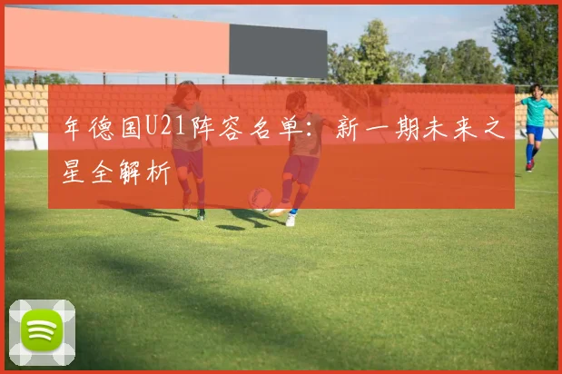 年德国U21阵容名单：新一期未来之星全解析