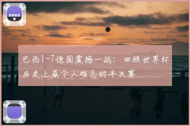 巴西1-7德国震撼一战：回顾世界杯历史上最令人难忘的半决赛