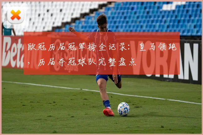 欧冠历届冠军榜全记录：皇马领跑，历届夺冠球队完整盘点