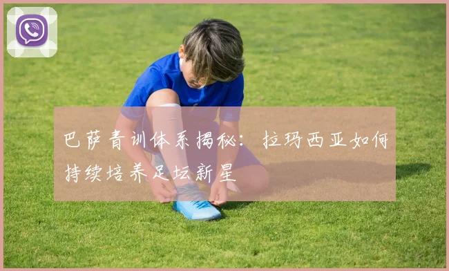 巴萨青训体系揭秘：拉玛西亚如何持续培养足坛新星