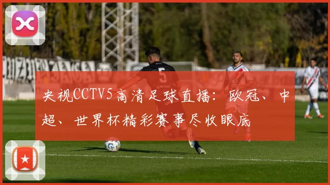 央视CCTV5高清足球直播：欧冠、中超、世界杯精彩赛事尽收眼底