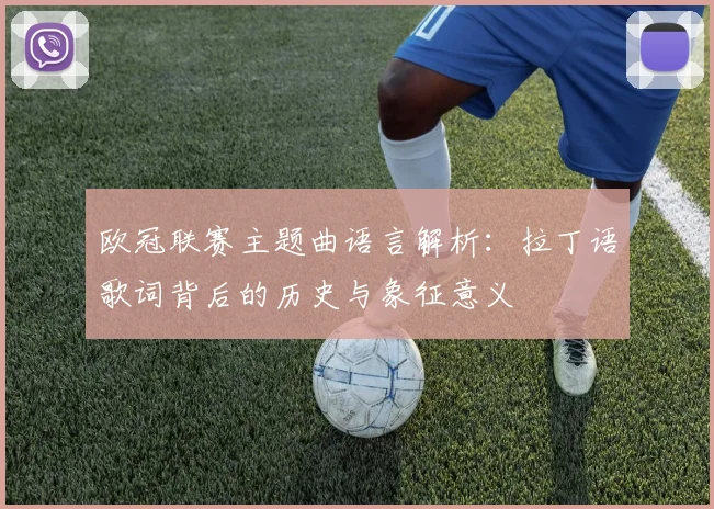 欧冠联赛主题曲语言解析:拉丁语歌词背后的历史与象征意义