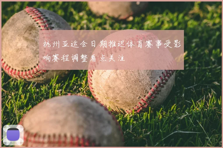 杭州亚运会日期推迟体育赛事受影响赛程调整看点关注