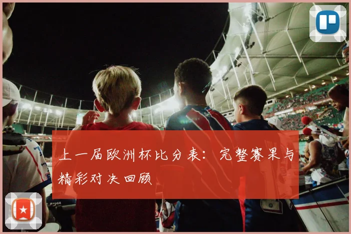 上一届欧洲杯比分表：完整赛果与精彩对决回顾