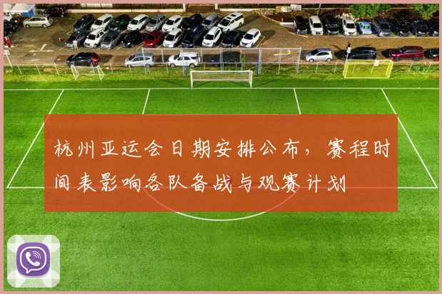 杭州亚运会日期安排公布，赛程时间表影响各队备战与观赛计划