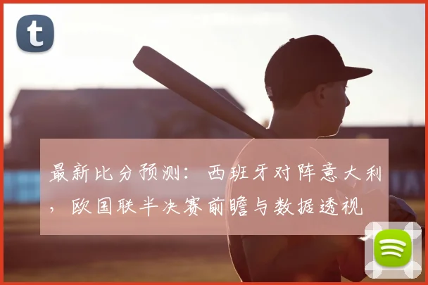 最新比分预测：西班牙对阵意大利，欧国联半决赛前瞻与数据透视