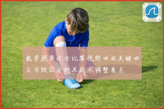 戴资颖奥运会比赛视频回放关键回合与败因分析及战术调整看点