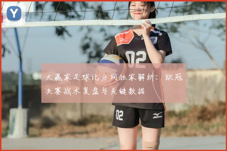 大赢家足球比分网独家解析：欧冠决赛战术复盘与关键数据