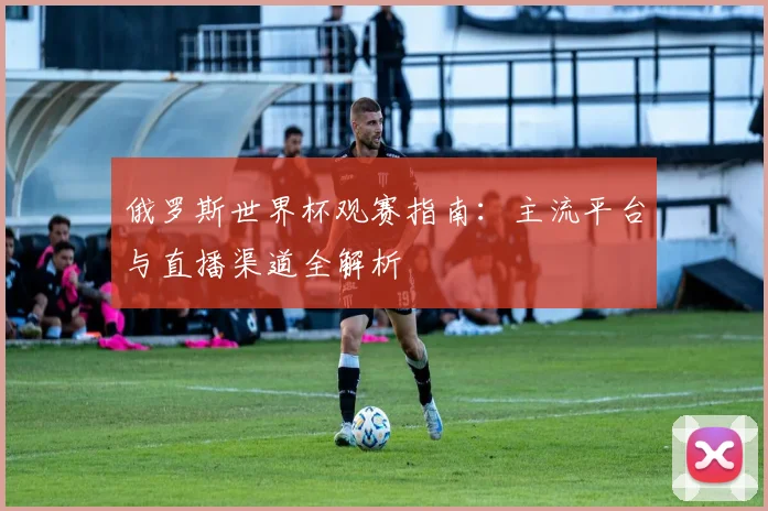 俄罗斯世界杯观赛指南：主流平台与直播渠道全解析