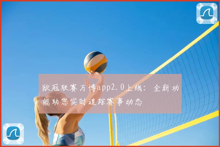 欧冠联赛万博app2.0上线：全新功能助您实时追踪赛事动态