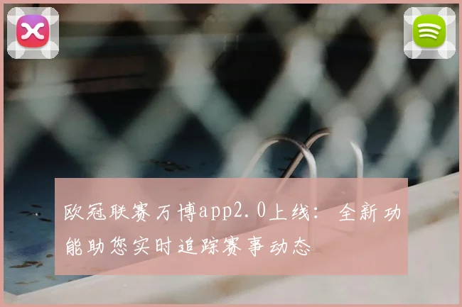 欧冠联赛万博app2.0上线：全新功能助您实时追踪赛事动态