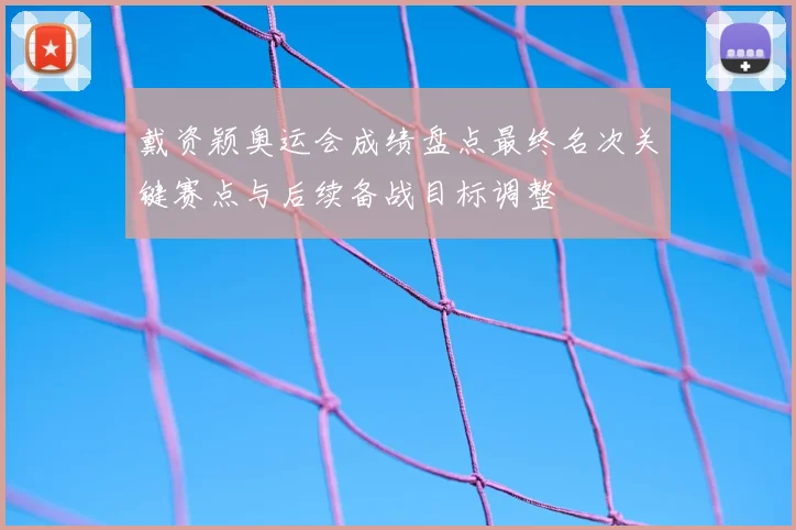 戴资颖奥运会成绩盘点最终名次关键赛点与后续备战目标调整