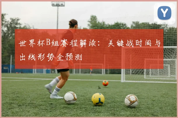 世界杯B组赛程解读：关键战时间与出线形势全预测