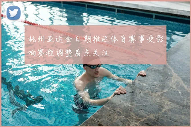 杭州亚运会日期推迟体育赛事受影响赛程调整看点关注