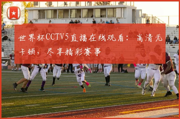 世界杯CCTV5直播在线观看：高清无卡顿，尽享精彩赛事